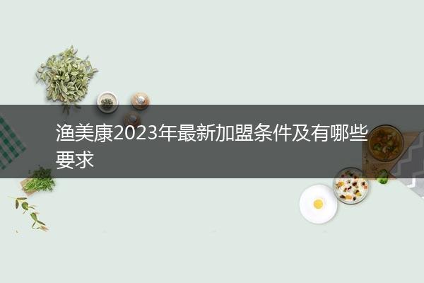 渔美康2023年最新加盟条件及有哪些要求
