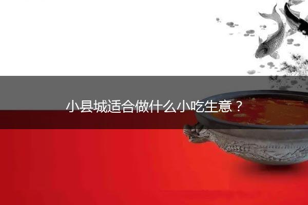 小县城适合做什么小吃生意？