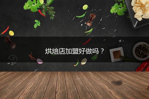 烘焙店加盟好做吗？