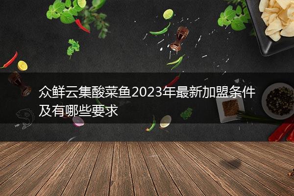 众鲜云集酸菜鱼2023年最新加盟条件及有哪些要求