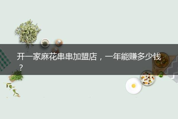开一家麻花串串加盟店，一年能赚多少钱？