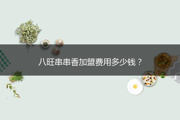 八旺串串香加盟费用多少钱？