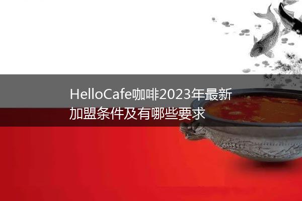 HelloCafe咖啡2023年最新加盟条件及有哪些要求