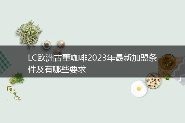 LC欧洲古董咖啡2023年最新加盟条件及有哪些要求
