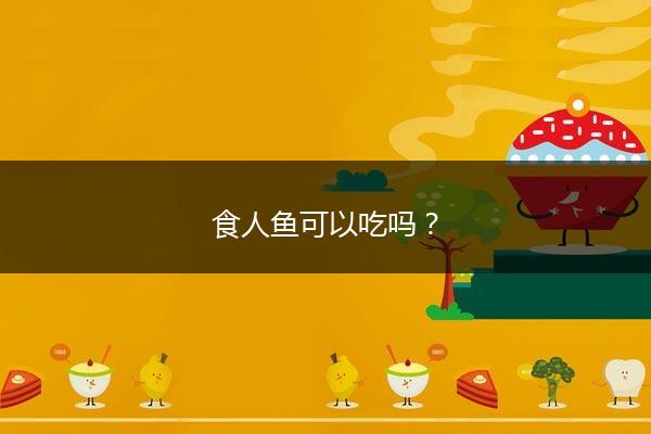 食人鱼可以吃吗？