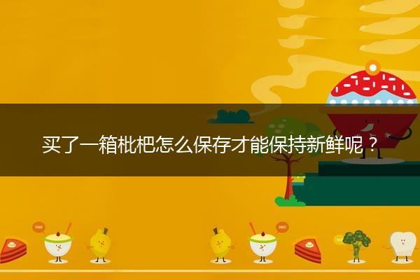 买了一箱枇杷怎么保存才能保持新鲜呢？