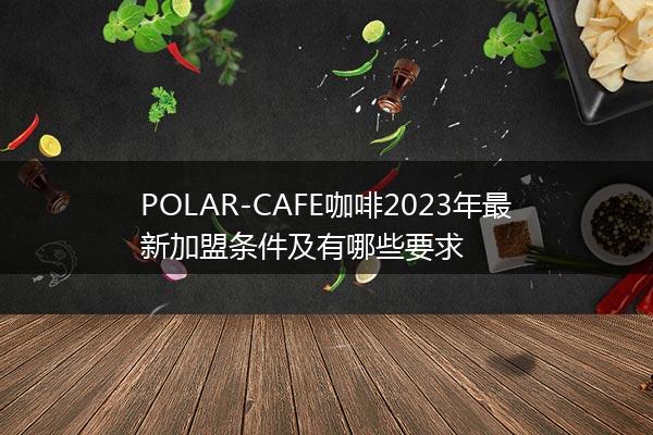 POLAR-CAFE咖啡2023年最新加盟条件及有哪些要求