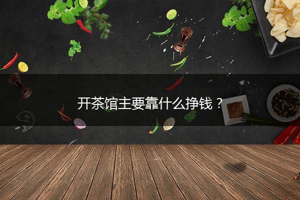 开茶馆主要靠什么挣钱？