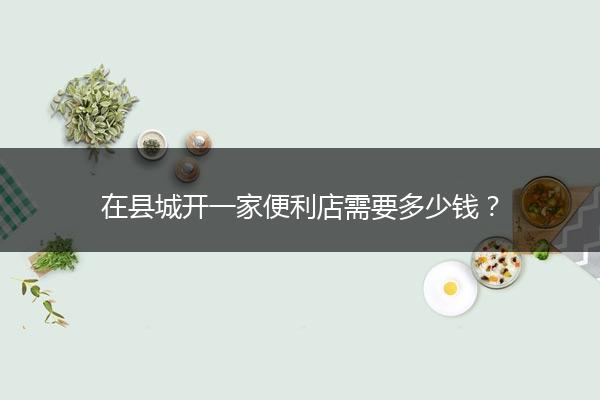 在县城开一家便利店需要多少钱？