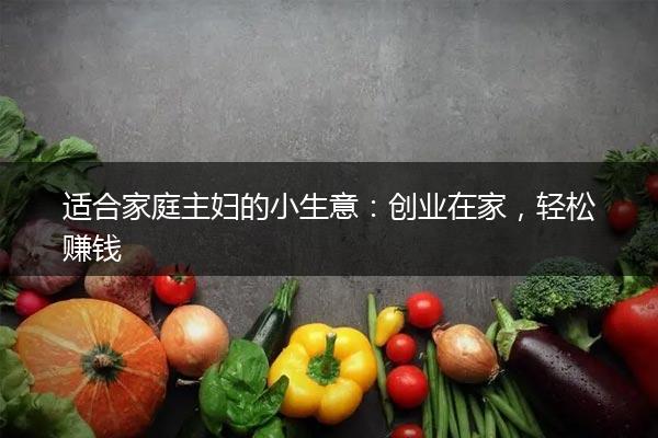 适合家庭主妇的小生意：创业在家，轻松赚钱