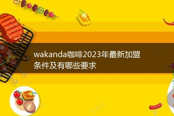wakanda咖啡2023年最新加盟条件及有哪些要求