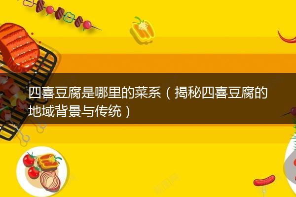 四喜豆腐是哪里的菜系（揭秘四喜豆腐的地域背景与传统）
