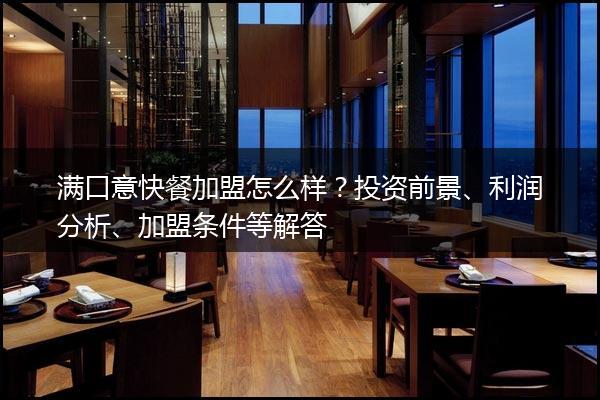 满口意快餐加盟怎么样？投资前景、利润分析、加盟条件等解答