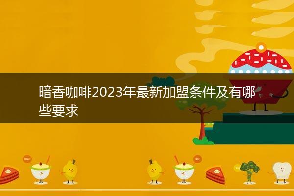 暗香咖啡2023年最新加盟条件及有哪些要求
