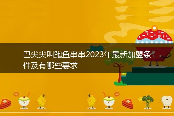 巴尖尖叫鲍鱼串串2023年最新加盟条件及有哪些要求