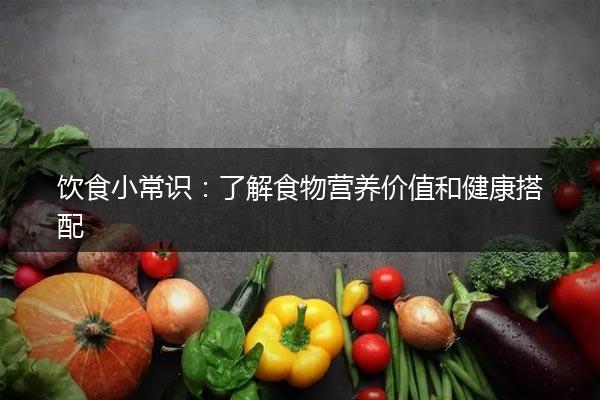 饮食小常识：了解食物营养价值和健康搭配