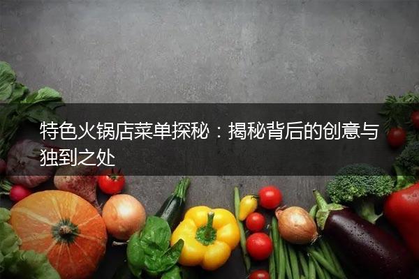 特色火锅店菜单探秘：揭秘背后的创意与独到之处