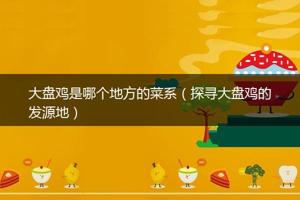 大盘鸡是哪个地方的菜系（探寻大盘鸡的发源地）