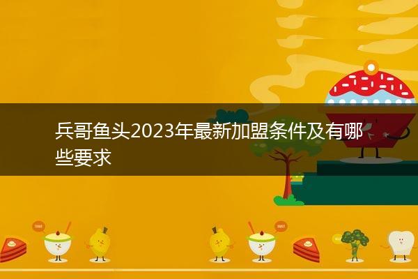 兵哥鱼头2023年最新加盟条件及有哪些要求