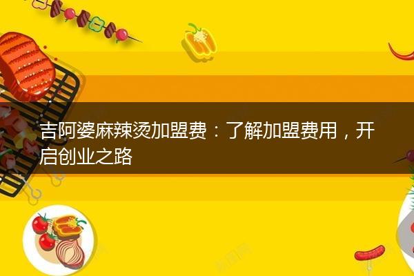 吉阿婆麻辣烫加盟费：了解加盟费用，开启创业之路