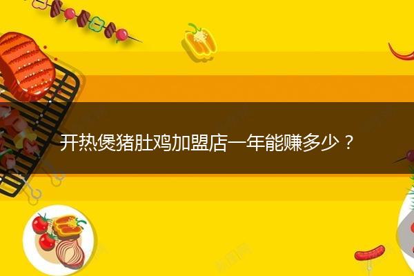 开热煲猪肚鸡加盟店一年能赚多少？