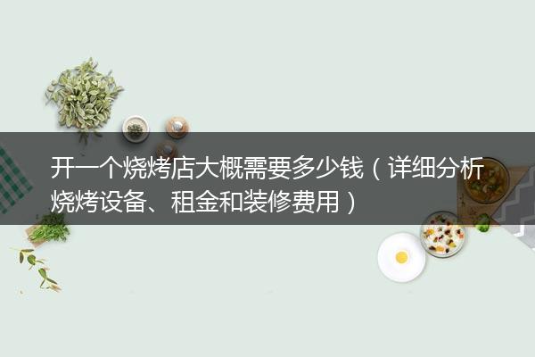 开一个烧烤店大概需要多少钱（详细分析烧烤设备、租金和装修费用）