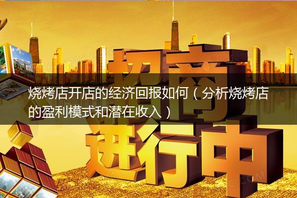 烧烤店开店的经济回报如何（分析烧烤店的盈利模式和潜在收入）