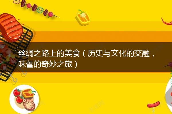 丝绸之路上的美食（历史与文化的交融，味蕾的奇妙之旅）