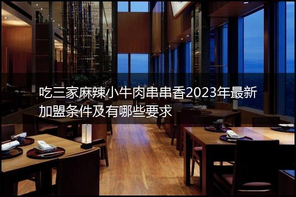吃三家麻辣小牛肉串串香2023年最新加盟条件及有哪些要求