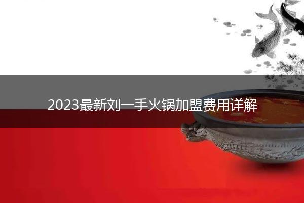 2023最新刘一手火锅加盟费用详解