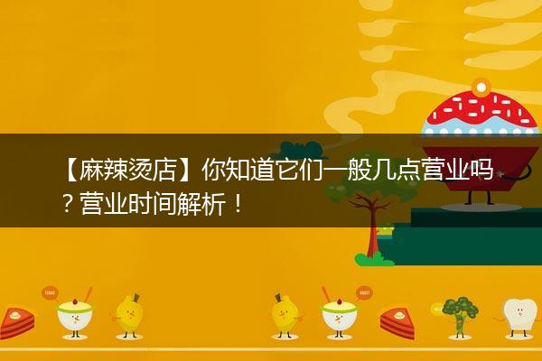 【麻辣烫店】你知道它们一般几点营业吗？营业时间解析！