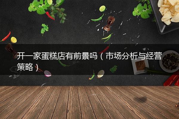 开一家蛋糕店有前景吗（市场分析与经营策略）
