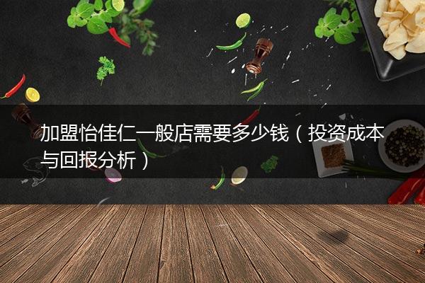 加盟怡佳仁一般店需要多少钱（投资成本与回报分析）