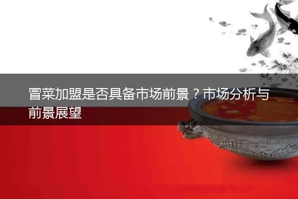 冒菜加盟是否具备市场前景？市场分析与前景展望