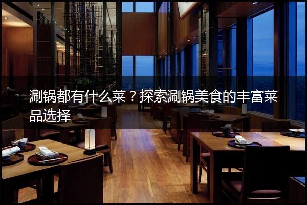 涮锅都有什么菜？探索涮锅美食的丰富菜品选择