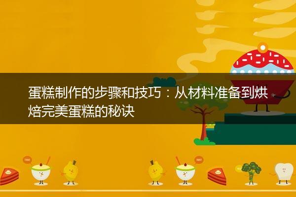 蛋糕制作的步骤和技巧：从材料准备到烘焙完美蛋糕的秘诀