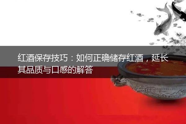 红酒保存技巧：如何正确储存红酒，延长其品质与口感的解答