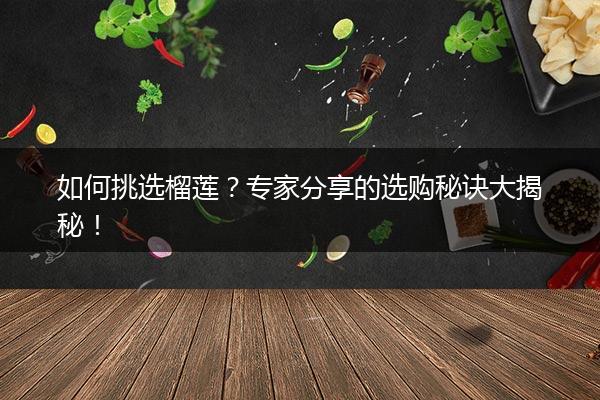 如何挑选榴莲？专家分享的选购秘诀大揭秘！