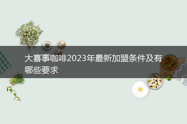 大喜事咖啡2023年最新加盟条件及有哪些要求