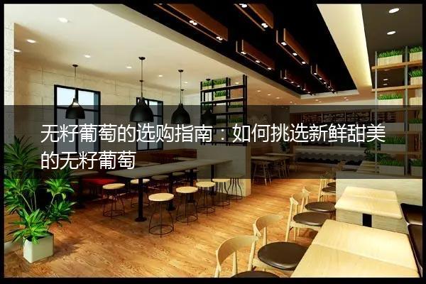 无籽葡萄的选购指南：如何挑选新鲜甜美的无籽葡萄