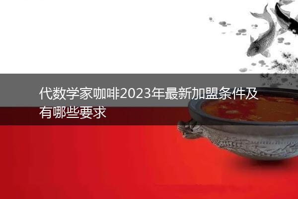 代数学家咖啡2023年最新加盟条件及有哪些要求