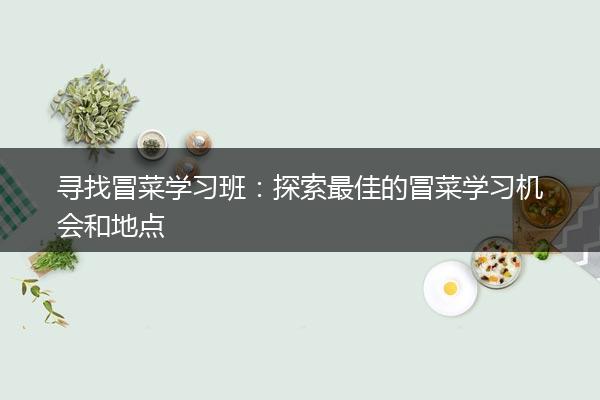 寻找冒菜学习班：探索最佳的冒菜学习机会和地点