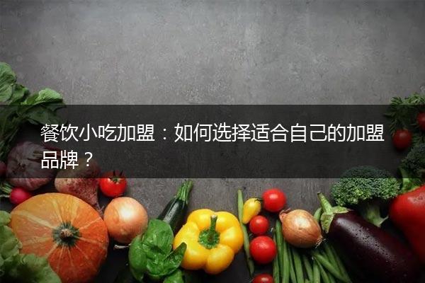 餐饮小吃加盟：如何选择适合自己的加盟品牌？