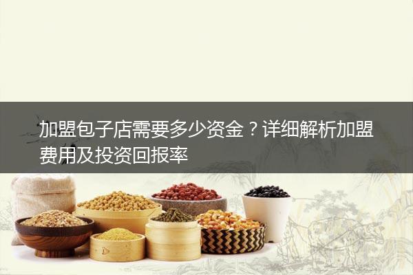 加盟包子店需要多少资金？详细解析加盟费用及投资回报率