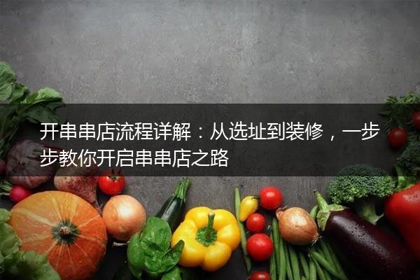 开串串店流程详解：从选址到装修，一步步教你开启串串店之路