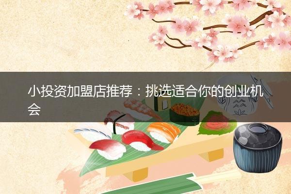 小投资加盟店推荐：挑选适合你的创业机会