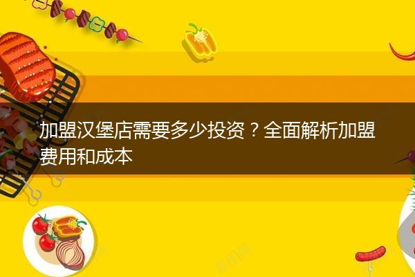 加盟汉堡店需要多少投资？全面解析加盟费用和成本
