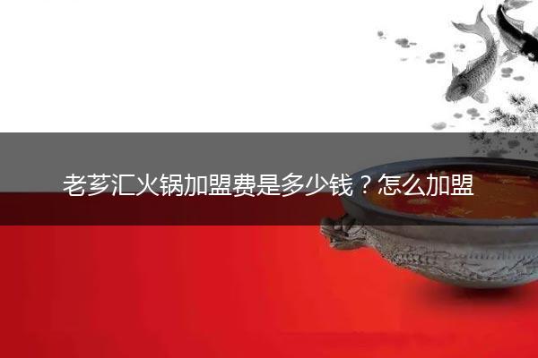 老芗汇火锅加盟费是多少钱？怎么加盟