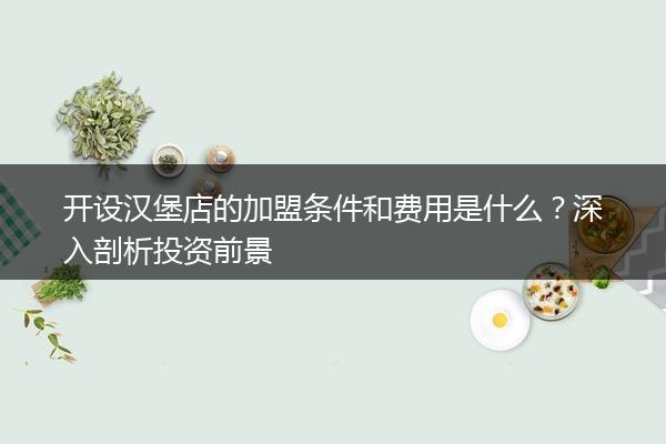 开设汉堡店的加盟条件和费用是什么？深入剖析投资前景