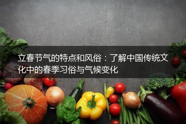 立春节气的特点和风俗：了解中国传统文化中的春季习俗与气候变化